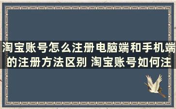 淘宝账号怎么注册电脑端和手机端的注册方法区别 淘宝账号如何注册